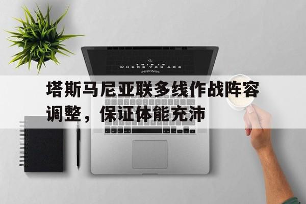 关于塔斯马尼亚联多线作战阵容调整，保证体能充沛的信息