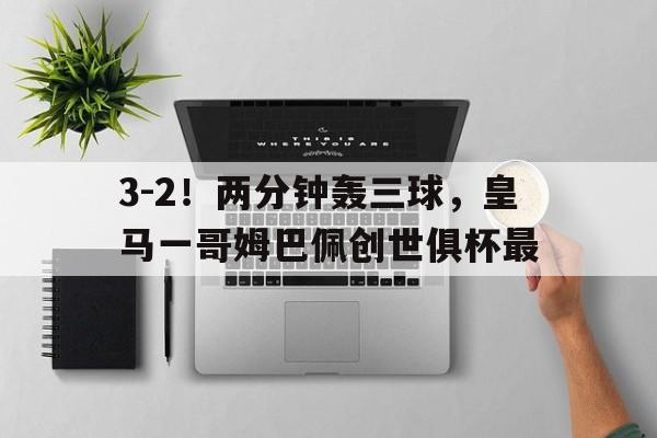 678体育平台-包含3-2！两分钟轰三球，皇马一哥姆巴佩创世俱杯最的词条